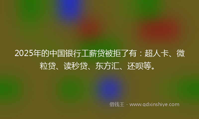 2025年的中国银行工薪贷被拒了有：超人卡、微粒贷、读秒贷、东方汇、还呗等。