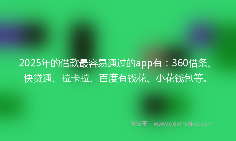 2025年的借款最容易通过的app有：360借条、快贷通、拉卡拉、百度有钱花、小花钱包等。