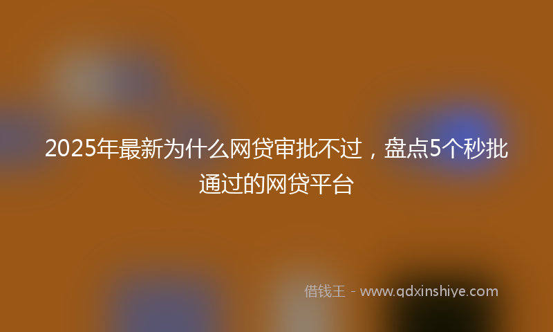 2025年最新为什么网贷审批不过，盘点5个秒批通过的网贷平台