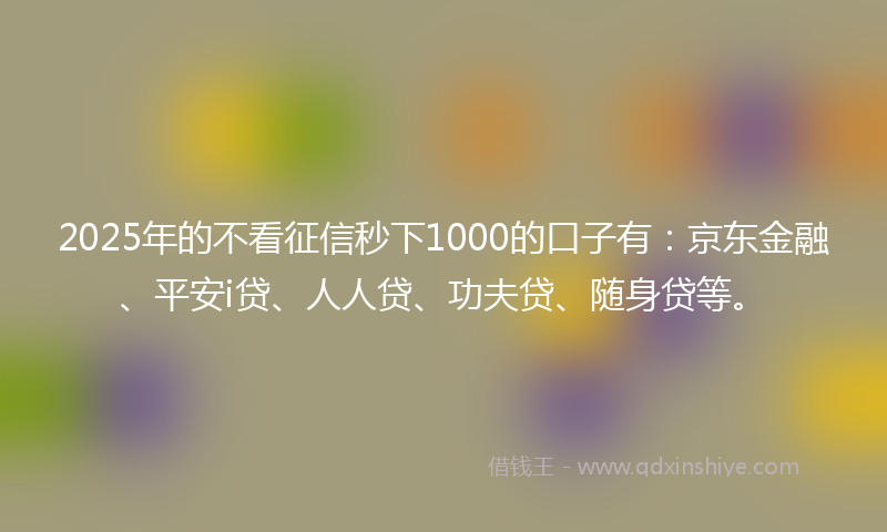 2025年的不看征信秒下1000的口子有：京东金融、平安i贷、人人贷、功夫贷、随身贷等。