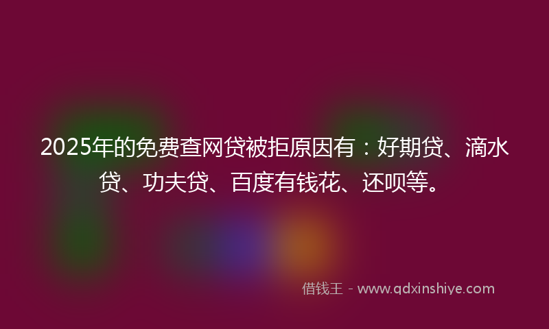 2025年的免费查网贷被拒原因有：好期贷、滴水贷、功夫贷、百度有钱花、还呗等。