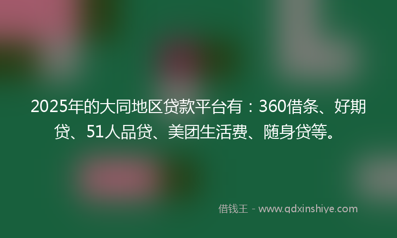 2025年的大同地区贷款平台有：360借条、好期贷、51人品贷、美团生活费、随身贷等。