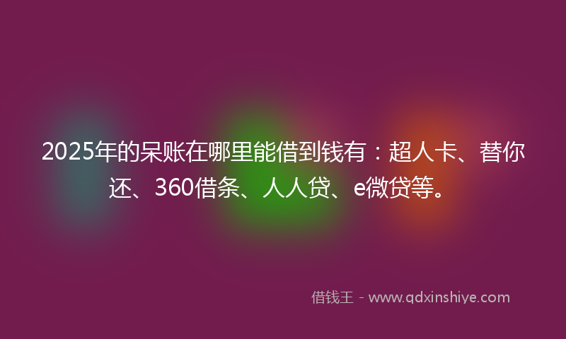 2025年的呆账在哪里能借到钱有：超人卡、替你还、360借条、人人贷、e微贷等。
