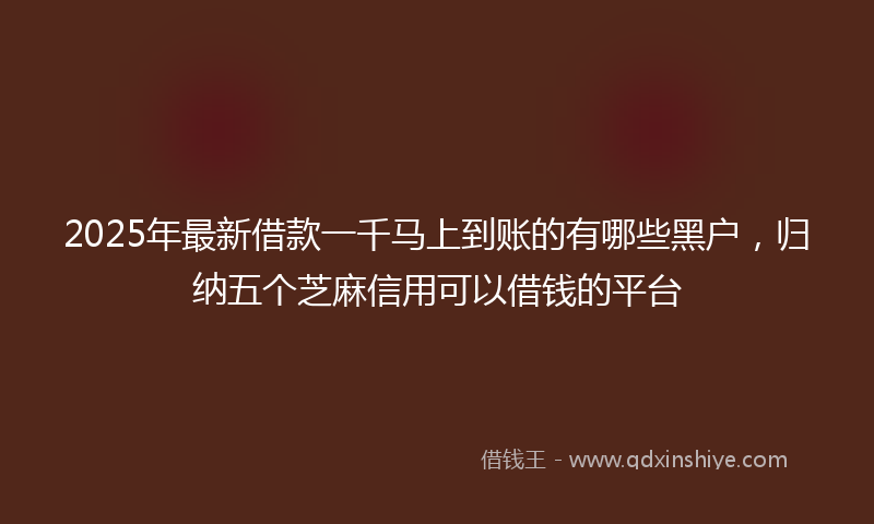 2025年最新借款一千马上到账的有哪些黑户，归纳五个芝麻信用可以借钱的平台