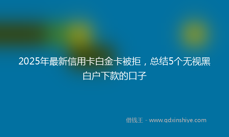 2025年最新信用卡白金卡被拒，总结5个无视黑白户下款的口子
