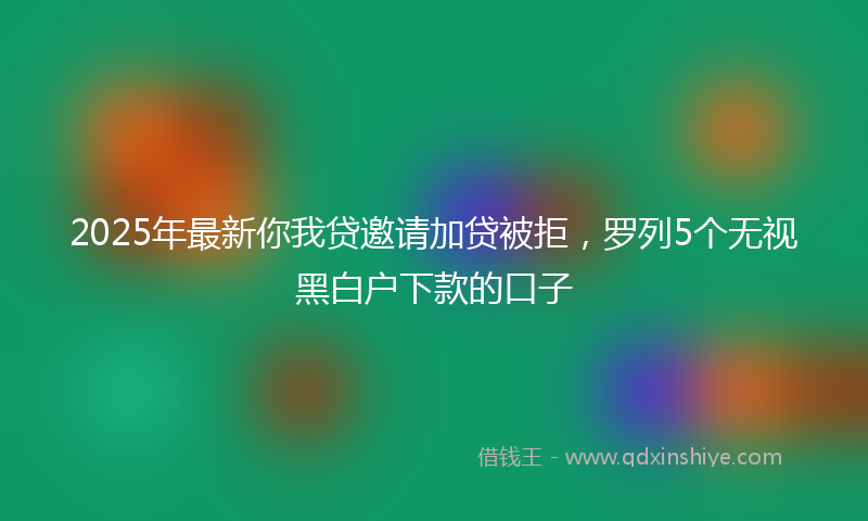 2025年最新你我贷邀请加贷被拒，罗列5个无视黑白户下款的口子