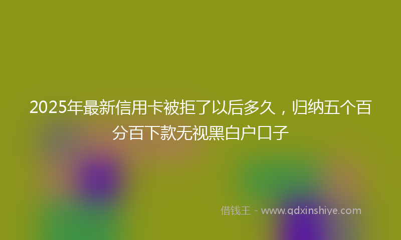 2025年最新信用卡被拒了以后多久，归纳五个百分百下款无视黑白户口子
