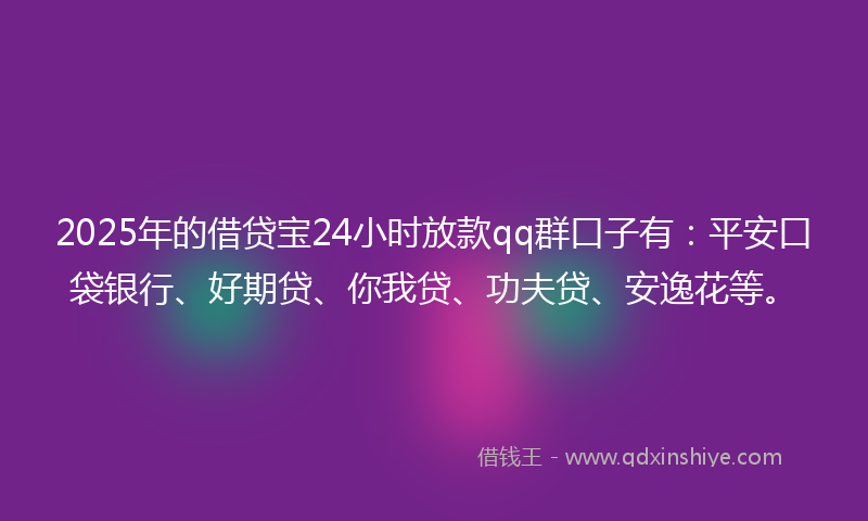 2025年的借贷宝24小时放款qq群口子有：平安口袋银行、好期贷、你我贷、功夫贷、安逸花等。