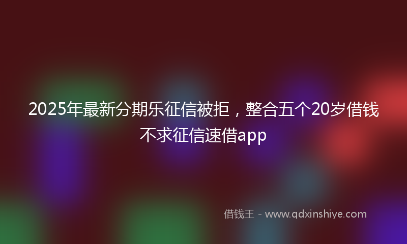 2025年最新分期乐征信被拒，整合五个20岁借钱不求征信速借app