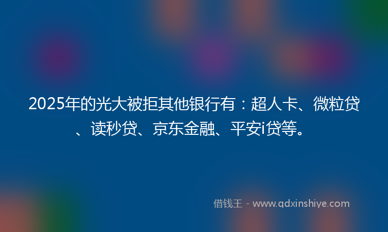 2025年的光大被拒其他银行有：超人卡、微粒贷、读秒贷、京东金融、平安i贷等。