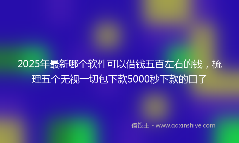 2025年最新哪个软件可以借钱五百左右的钱，梳理五个无视一切包下款5000秒下款的口子