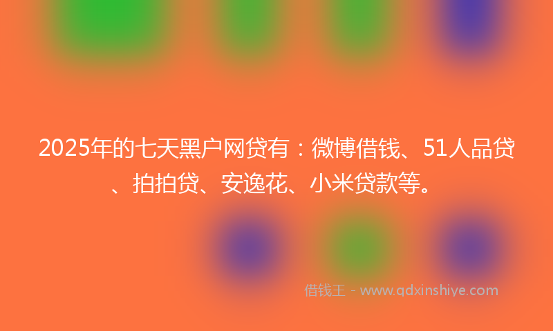 2025年的七天黑户网贷有：微博借钱、51人品贷、拍拍贷、安逸花、小米贷款等。