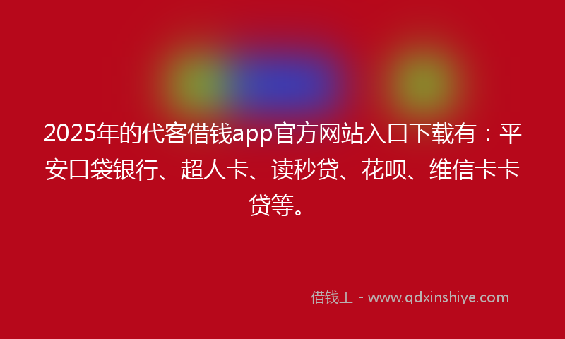 2025年的代客借钱app官方网站入口下载有：平安口袋银行、超人卡、读秒贷、花呗、维信卡卡贷等。