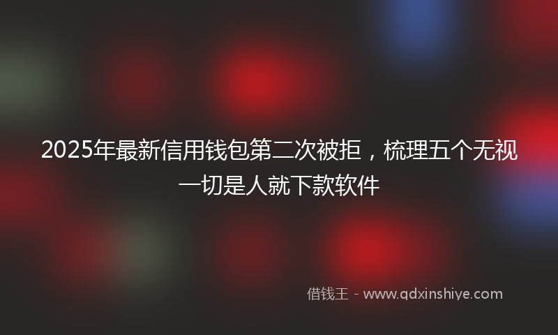 2025年最新信用钱包第二次被拒，梳理五个无视一切是人就下款软件