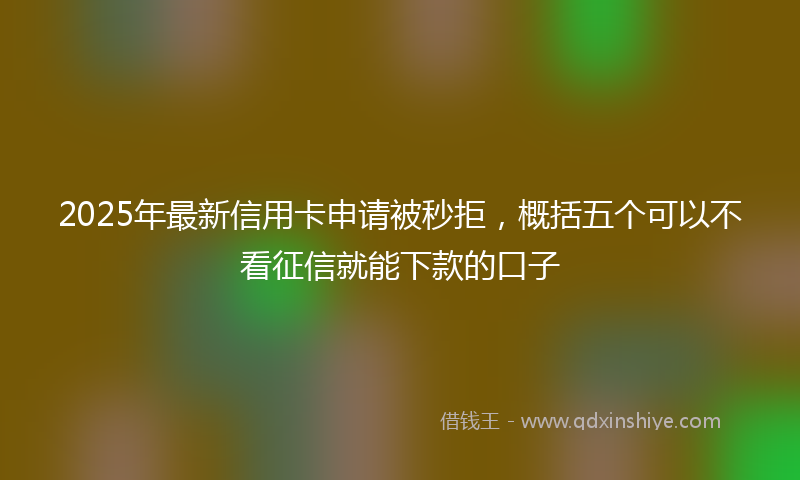 2025年最新信用卡申请被秒拒，概括五个可以不看征信就能下款的口子