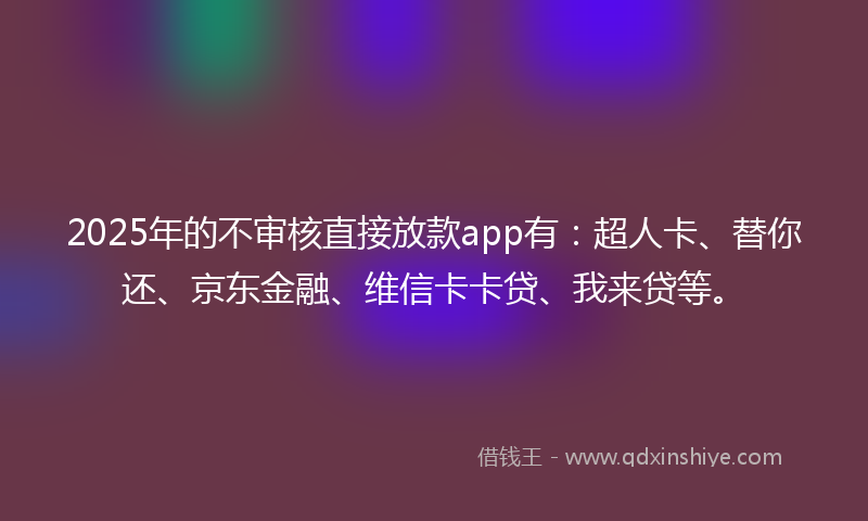 2025年的不审核直接放款app有：超人卡、替你还、京东金融、维信卡卡贷、我来贷等。
