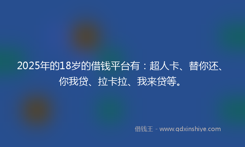 2025年的18岁的借钱平台有：超人卡、替你还、你我贷、拉卡拉、我来贷等。