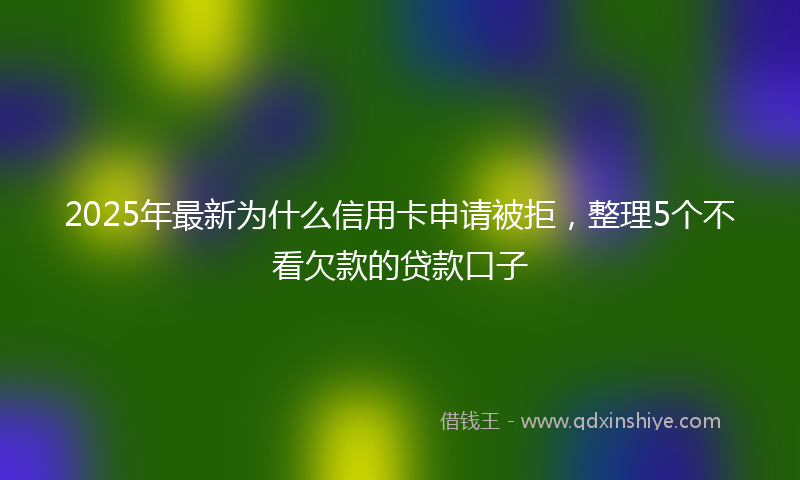 2025年最新为什么信用卡申请被拒，整理5个不看欠款的贷款口子