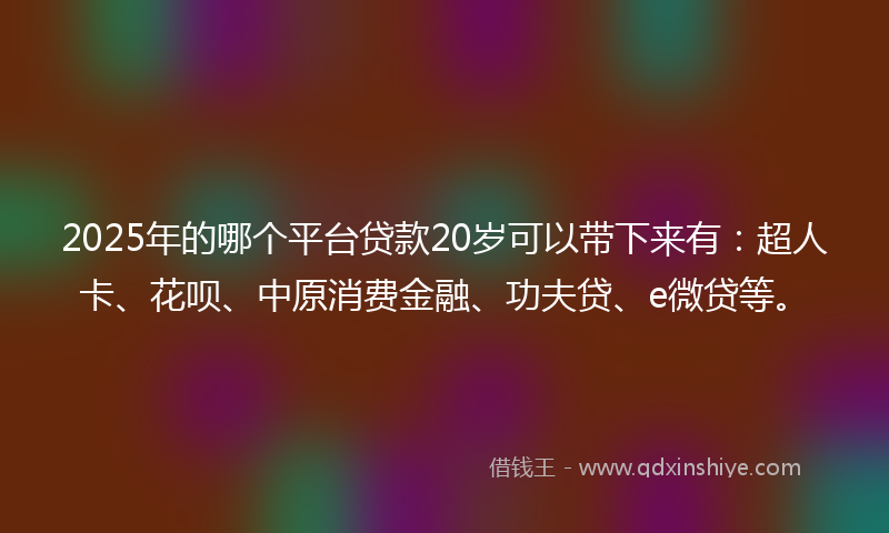 2025年的哪个平台贷款20岁可以带下来有：超人卡、花呗、中原消费金融、功夫贷、e微贷等。