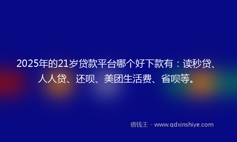 2025年的21岁贷款平台哪个好下款有：读秒贷、人人贷、还呗、美团生活费、省呗等。