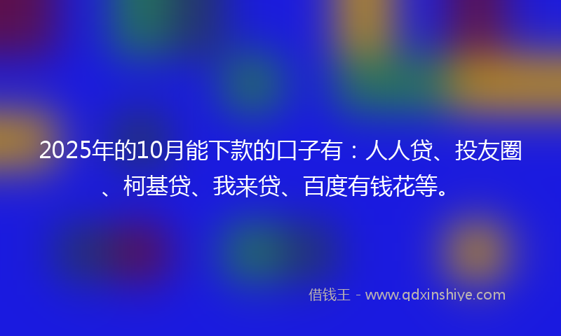 2025年的10月能下款的口子有：人人贷、投友圈、柯基贷、我来贷、百度有钱花等。