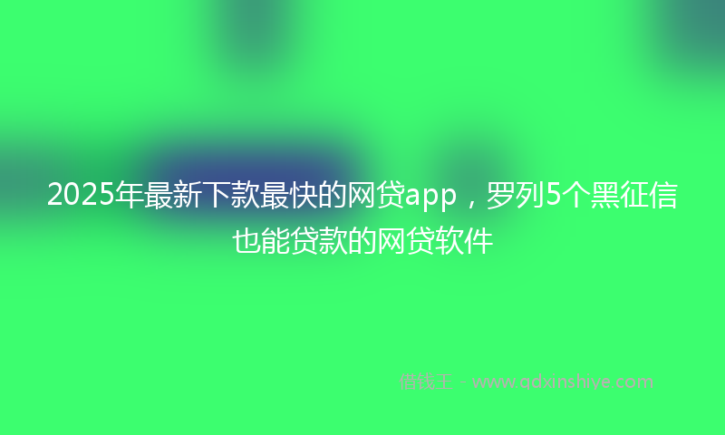 2025年最新下款最快的网贷app，罗列5个黑征信也能贷款的网贷软件