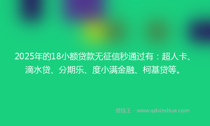 2025年的18小额贷款无征信秒通过有：超人卡、滴水贷、分期乐、度小满金融、柯基贷等。
