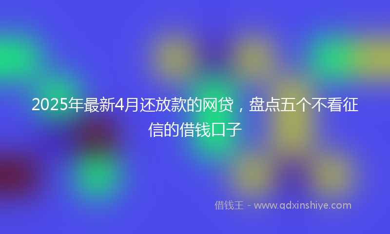 2025年最新4月还放款的网贷，盘点五个不看征信的借钱口子