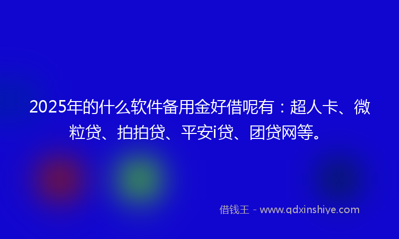 2025年的什么软件备用金好借呢有：超人卡、微粒贷、拍拍贷、平安i贷、团贷网等。