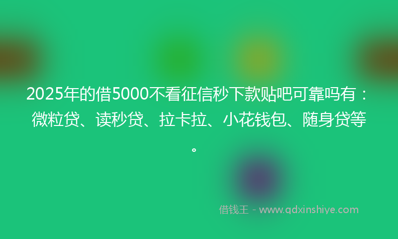 2025年的借5000不看征信秒下款贴吧可靠吗有：微粒贷、读秒贷、拉卡拉、小花钱包、随身贷等。