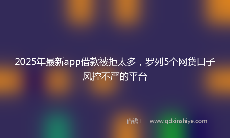 2025年最新app借款被拒太多，罗列5个网贷口子风控不严的平台