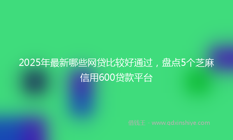 2025年最新哪些网贷比较好通过，盘点5个芝麻信用600贷款平台