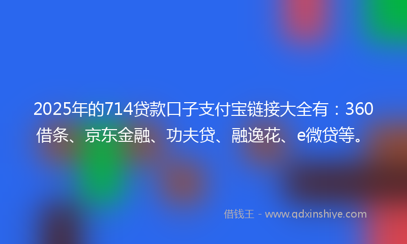 2025年的714贷款口子支付宝链接大全有：360借条、京东金融、功夫贷、融逸花、e微贷等。