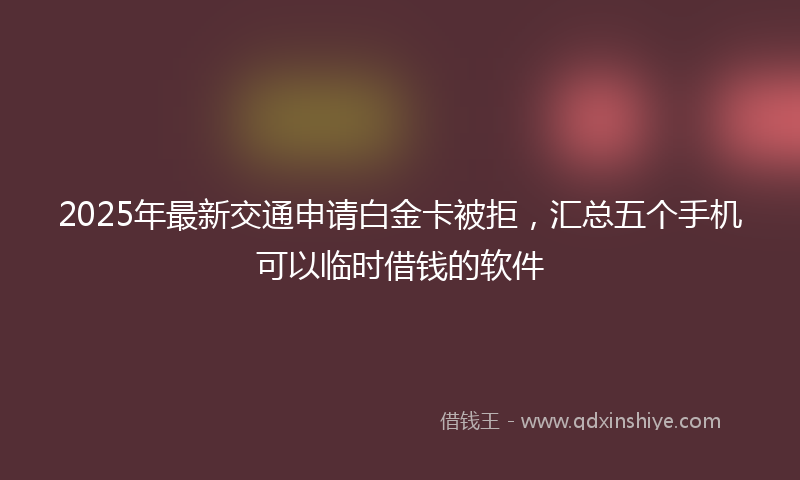 2025年最新交通申请白金卡被拒，汇总五个手机可以临时借钱的软件