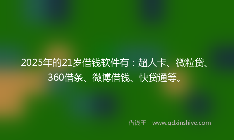 2025年的21岁借钱软件有：超人卡、微粒贷、360借条、微博借钱、快贷通等。