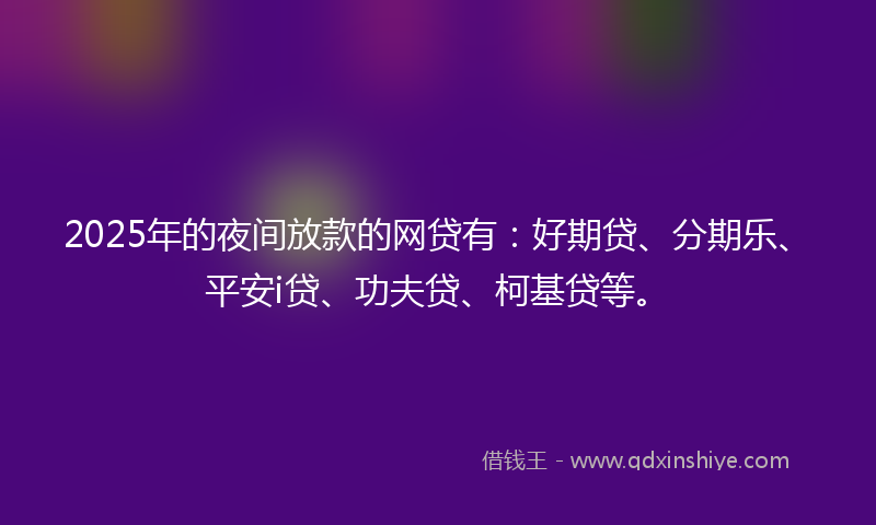 2025年的夜间放款的网贷有：好期贷、分期乐、平安i贷、功夫贷、柯基贷等。