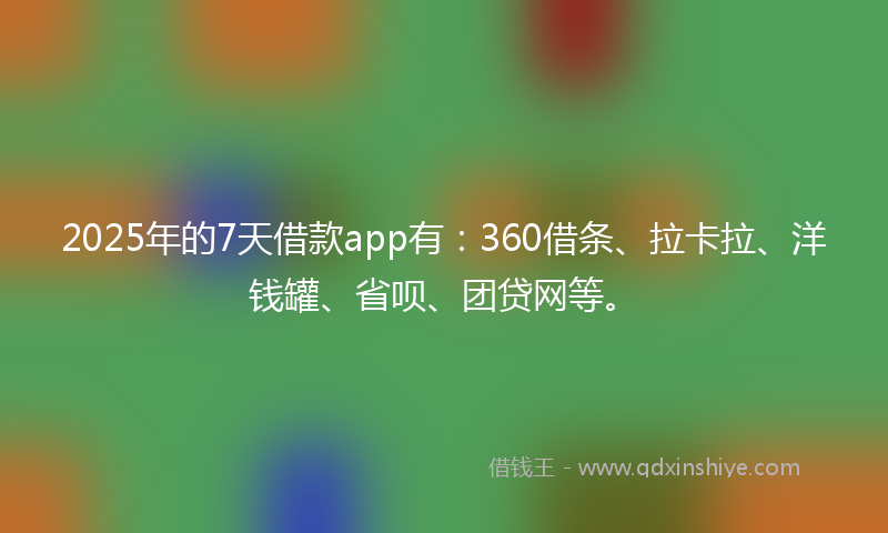 2025年的7天借款app有：360借条、拉卡拉、洋钱罐、省呗、团贷网等。