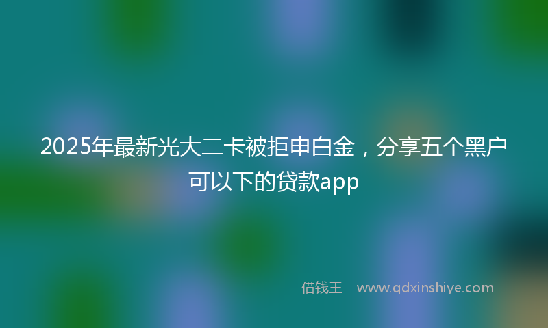 2025年最新光大二卡被拒申白金，分享五个黑户可以下的贷款app