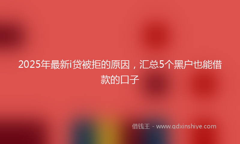 2025年最新i贷被拒的原因，汇总5个黑户也能借款的口子