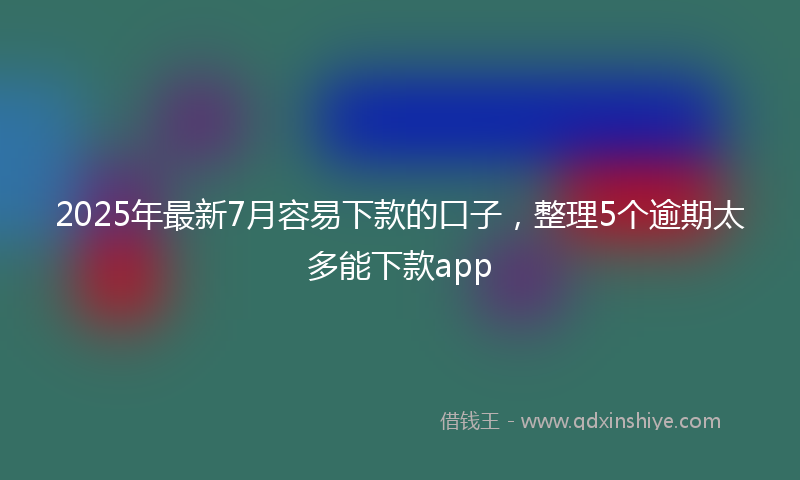 2025年最新7月容易下款的口子，整理5个逾期太多能下款app
