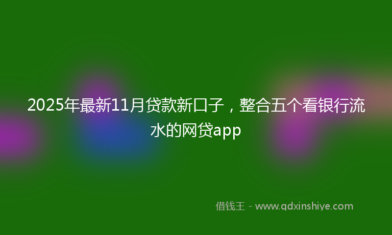 2025年最新11月贷款新口子，整合五个看银行流水的网贷app