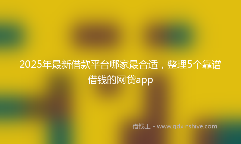 2025年最新借款平台哪家最合适，整理5个靠谱借钱的网贷app