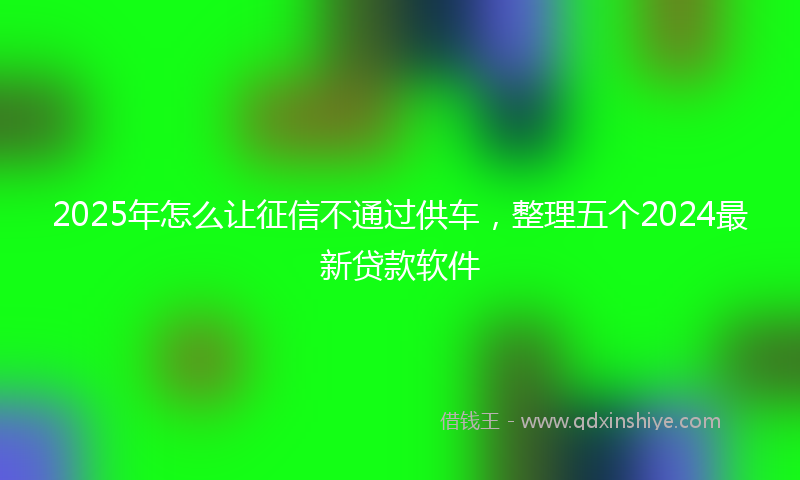 2025年怎么让征信不通过供车，整理五个2024最新贷款软件