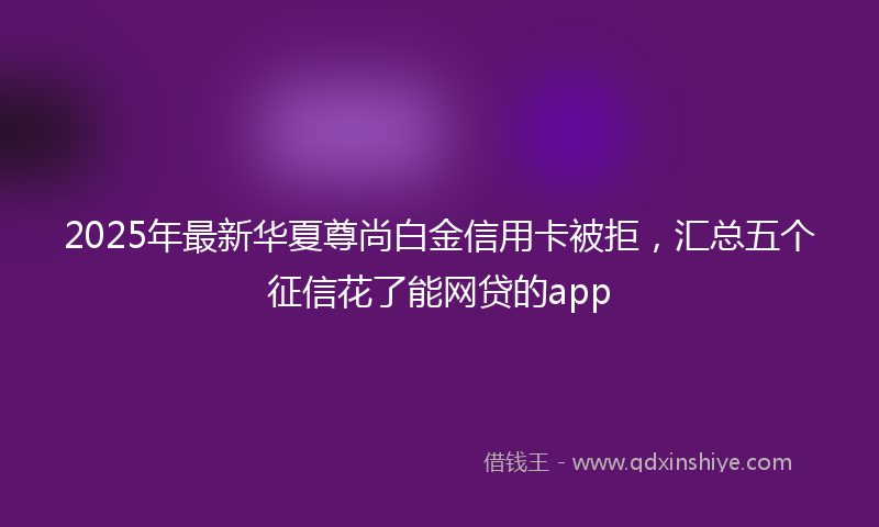 2025年最新华夏尊尚白金信用卡被拒，汇总五个征信花了能网贷的app