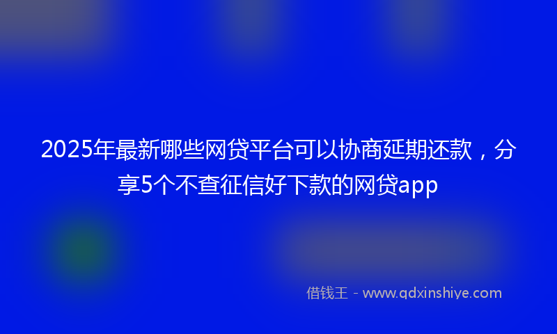 2025年最新哪些网贷平台可以协商延期还款，分享5个不查征信好下款的网贷app
