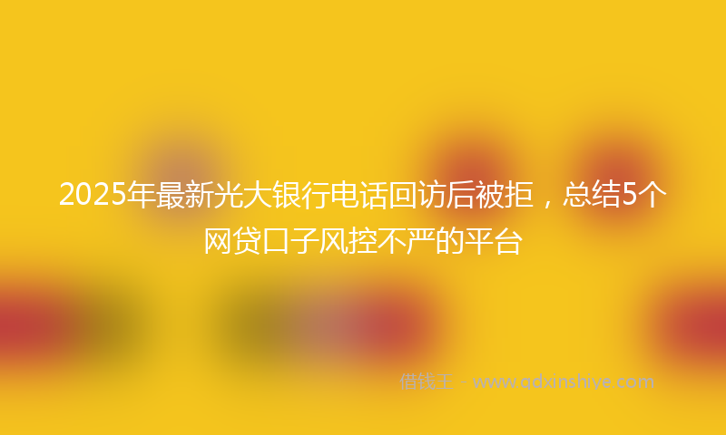 2025年最新光大银行电话回访后被拒，总结5个网贷口子风控不严的平台