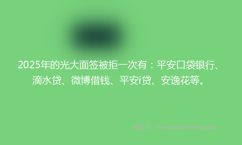 2025年的光大面签被拒一次有：平安口袋银行、滴水贷、微博借钱、平安i贷、安逸花等。