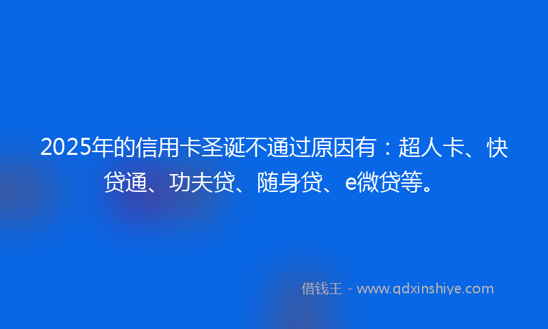 2025年的信用卡圣诞不通过原因有：超人卡、快贷通、功夫贷、随身贷、e微贷等。