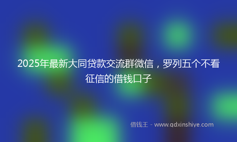 2025年最新大同贷款交流群微信，罗列五个不看征信的借钱口子