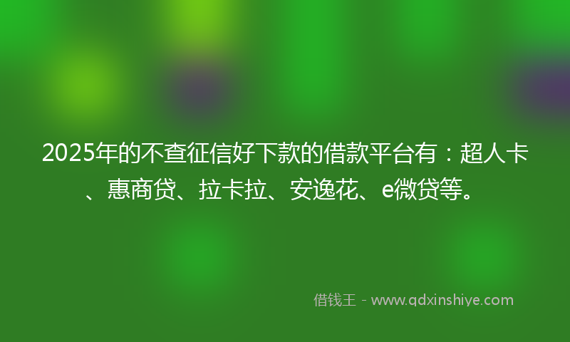 2025年的不查征信好下款的借款平台有：超人卡、惠商贷、拉卡拉、安逸花、e微贷等。